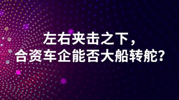 左右夹击之下，合资车企能否大船转舵？
